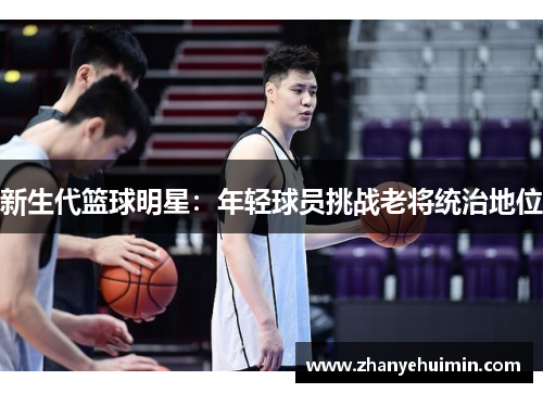 新生代篮球明星：年轻球员挑战老将统治地位